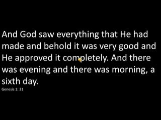 And God saw everything that He had
made and behold it was very good and
He approved it completely. And there
was evening and there was morning, a
sixth day.
Genesis 1: 31
 