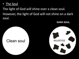 • The Soul
The light of God will shine over a clean soul.
However, the light of God will not shine on a dark
soul.
                                      DARK SOUL




  Clean soul                        INJUSTICE
 