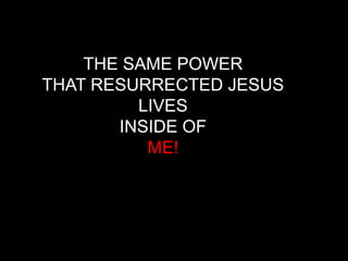 THE SAME POWER
THAT RESURRECTED JESUS
         LIVES
       INSIDE OF
          ME!
 