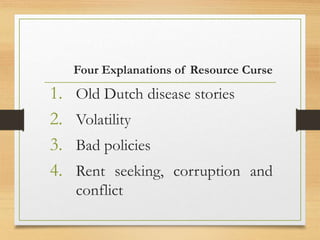 Four Explanations of Resource Curse
1. Old Dutch disease stories
2. Volatility
3. Bad policies
4. Rent seeking, corruption and
conflict
 