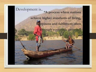 Development is..
“A process where nations
achieve higher standards of living,
happiness and fulfilment often
through economic growth.”
 