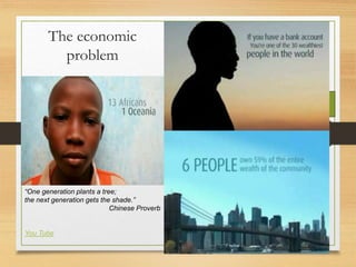 The economic
problem
“One generation plants a tree;
the next generation gets the shade.”
Chinese Proverb
You Tube
 