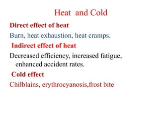 Heat and Cold
Direct effect of heat
Burn, heat exhaustion, heat cramps.
Indirect effect of heat
Decreased efficiency, increased fatigue,
enhanced accident rates.
Cold effect
Chilblains, erythrocyanosis,frost bite
 