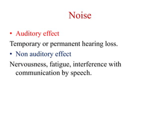 Noise
• Auditory effect
Temporary or permanent hearing loss.
• Non auditory effect
Nervousness, fatigue, interference with
communication by speech.
 