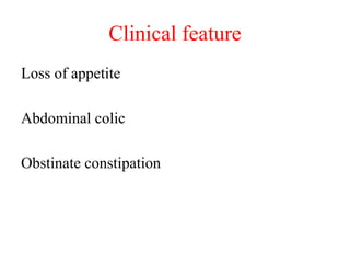 Clinical feature
Loss of appetite
Abdominal colic
Obstinate constipation
 