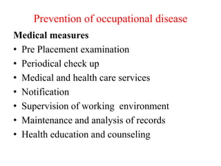Prevention of occupational disease
Medical measures
• Pre Placement examination
• Periodical check up
• Medical and health care services
• Notification
• Supervision of working environment
• Maintenance and analysis of records
• Health education and counseling
 