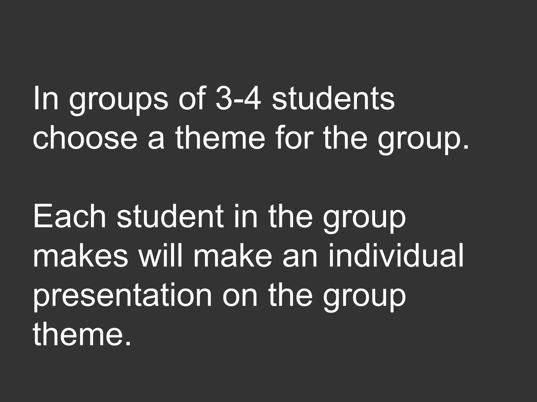 In groups of 3-4 students
choose a theme for the group.
Each student in the group
makes will make an individual
presentation on the group
theme.