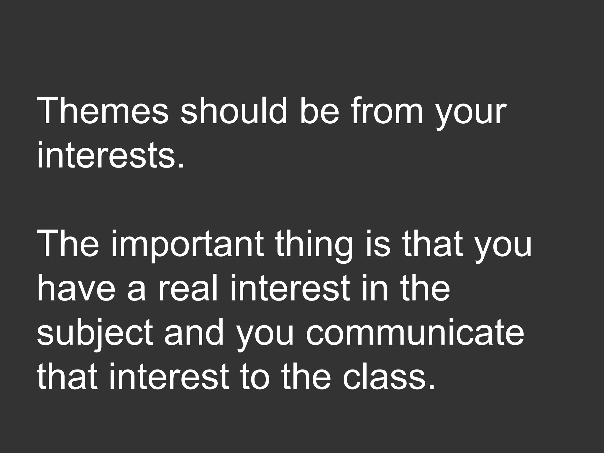 Themes should be from your
interests.
The important thing is that you
have a real interest in the
subject and you communicate
that interest to the class.