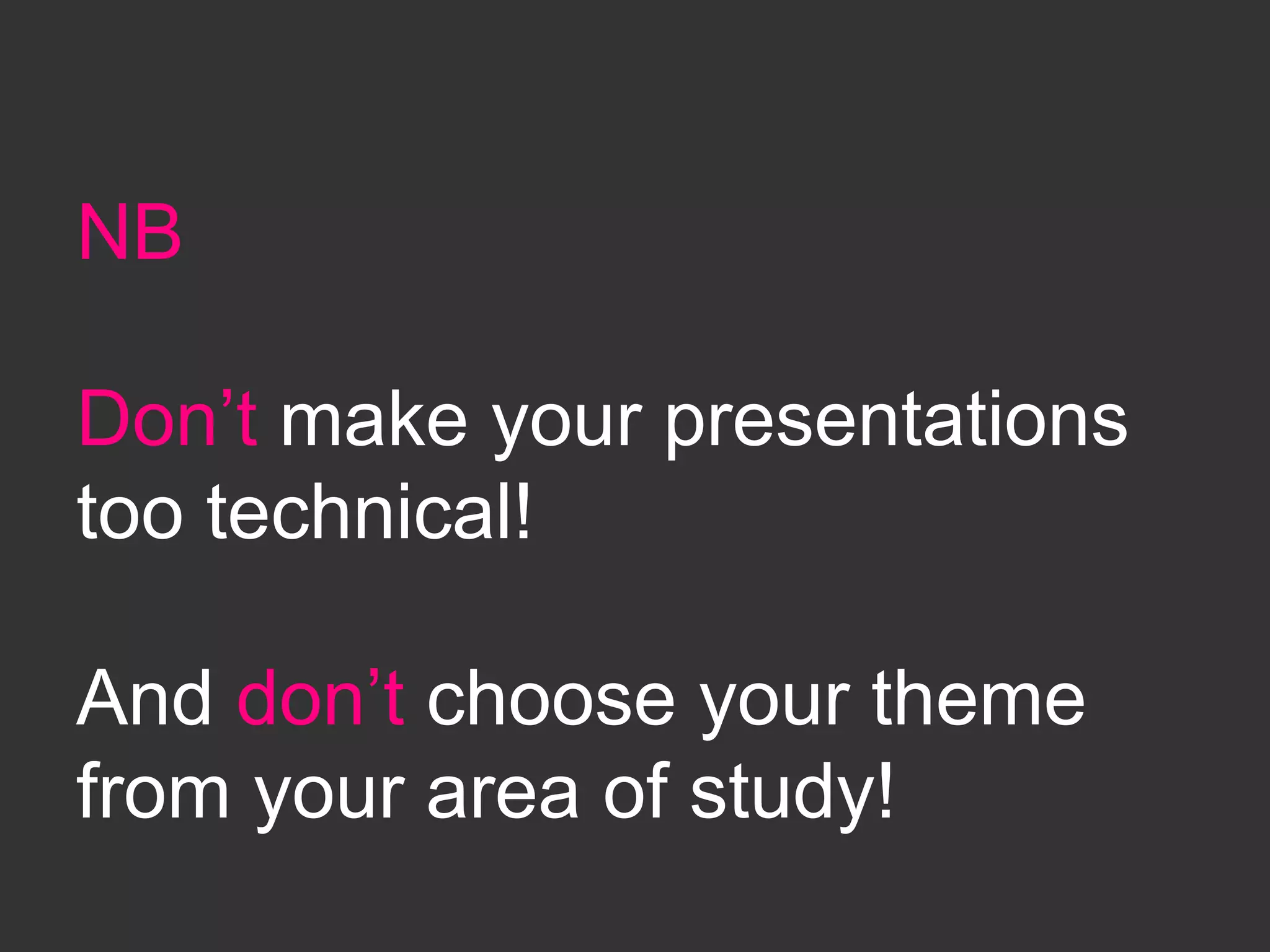 NB
Don’t make your presentations
too technical!
And don’t choose your theme
from your area of study!