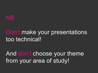 NB
Don’t make your presentations
too technical!
And don’t choose your theme
from your area of study!