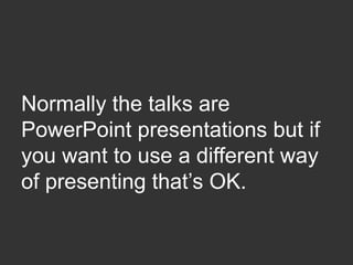 Normally the talks are
PowerPoint presentations but if
you want to use a different way
of presenting that’s OK.