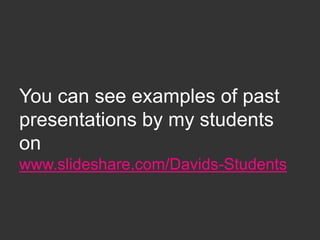 You can see examples of past
presentations by my students
on
www.slideshare.com/Davids-Students