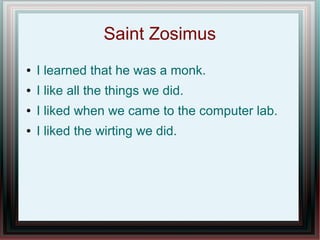 Saint Zosimus
● I learned that he was a monk.
● I like all the things we did.
● I liked when we came to the computer lab.
● I liked the wirting we did.
 