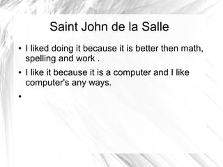 Saint John de la Salle
● I liked doing it because it is better then math,
spelling and work .
● I like it because it is a computer and I like
computer's any ways.
●
 