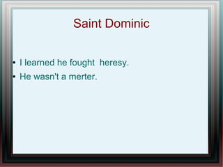 Saint Dominic
● I learned he fought heresy.
● He wasn't a merter.
 