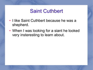 Saint Cuthbert
● I like Saint Cuthbert because he was a
shepherd.
● When I was looking for a siant he looked
very insteresting to learn about.
 