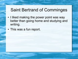 Saint Bertrand of Comminges
● I liked making the power point was way
better than going home and studying and
writing.
● This was a fun report.
 