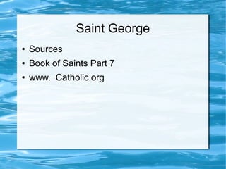 Saint George
● Sources
● Book of Saints Part 7
● www. Catholic.org
 