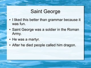 Saint George
● I liked this better than grammar because it
was fun.
● Saint George was a soldier in the Roman
Army.
● He was a martyr.
● After he died people called him dragon.
 