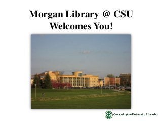 Morgan Library @ CSU 
Welcomes You! 
 