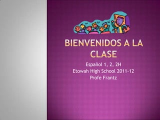 Bienvenidos a la clase Español 1, 2, 2H   Etowah High School 2011-12 Profe Frantz    