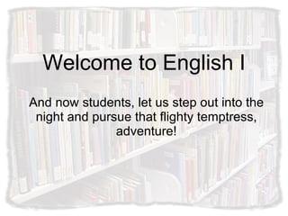 Welcome to English I And now students, let us step out into the night and pursue that flighty temptress, adventure! 