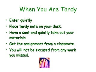 When You Are Tardy Enter quietly  Place tardy note on your desk.  Have a seat and quietly take out your materials. Get the assignment from a classmate . You will not be excused from any work you missed.  