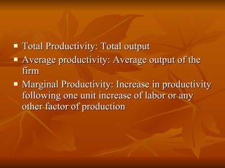 Total Productivity: Total output Average productivity: Average output of the firm Marginal Productivity: Increase in productivity following one unit increase of labor or any other factor of production 