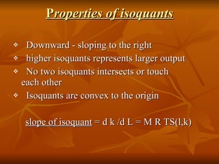 P roperties of isoquants Downward - sloping to the right  higher isoquants represents larger output No two isoquants intersects or touch  each other Isoquants are convex to the origin slope of isoquant  = d k /d L = M R TS(l,k)  