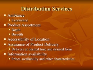 Distribution Services Ambiance Experience Product Assortment Depth Breadth Accessibility of Location Assurance of Product Delivery Delivery at desired time and desired form Information availability Prices, availability and other characteristics  