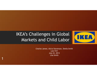 IKEA’s Challenges in Global
Markets and Child Labor
Charles James. Alicia Stevenson, Sheila Smith
Law/531
July 22, 2013
Lisa Smith
1
 