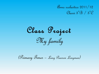 Anno scolastico 2011/12
                             Classi 5ªB / 5ªC


     Class Project
          My family
(Primary Times – Lang Pearson Longman)
 