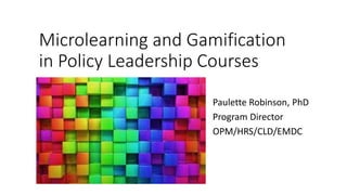 Microlearning and Gamification
in Policy Leadership Courses
Paulette Robinson, PhD
Program Director
OPM/HRS/CLD/EMDC
 