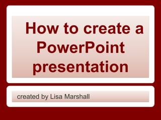 How to create a
   PowerPoint
   presentation
created by Lisa Marshall
 