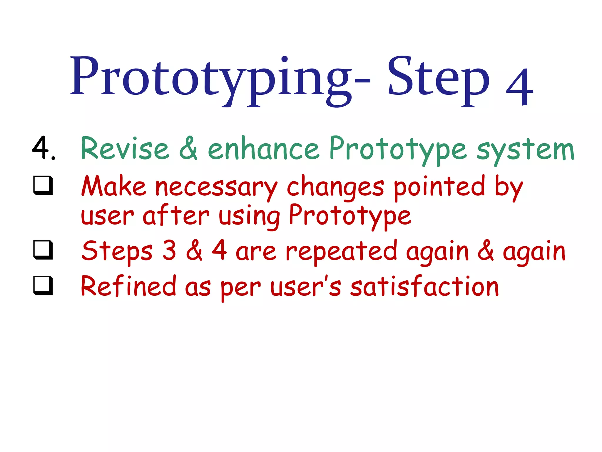 Prototyping- Step 4
4. Revise & enhance Prototype system
 Make necessary changes pointed by
user after using Prototype
 Steps 3 & 4 are repeated again & again
 Refined as per user’s satisfaction

 