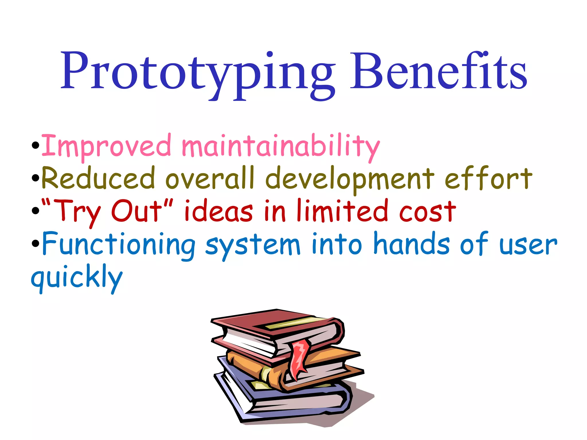 Prototyping Benefits
•Improved maintainability
•Reduced overall development effort
•“Try Out” ideas in limited cost
•Functioning system into hands of user
quickly

 