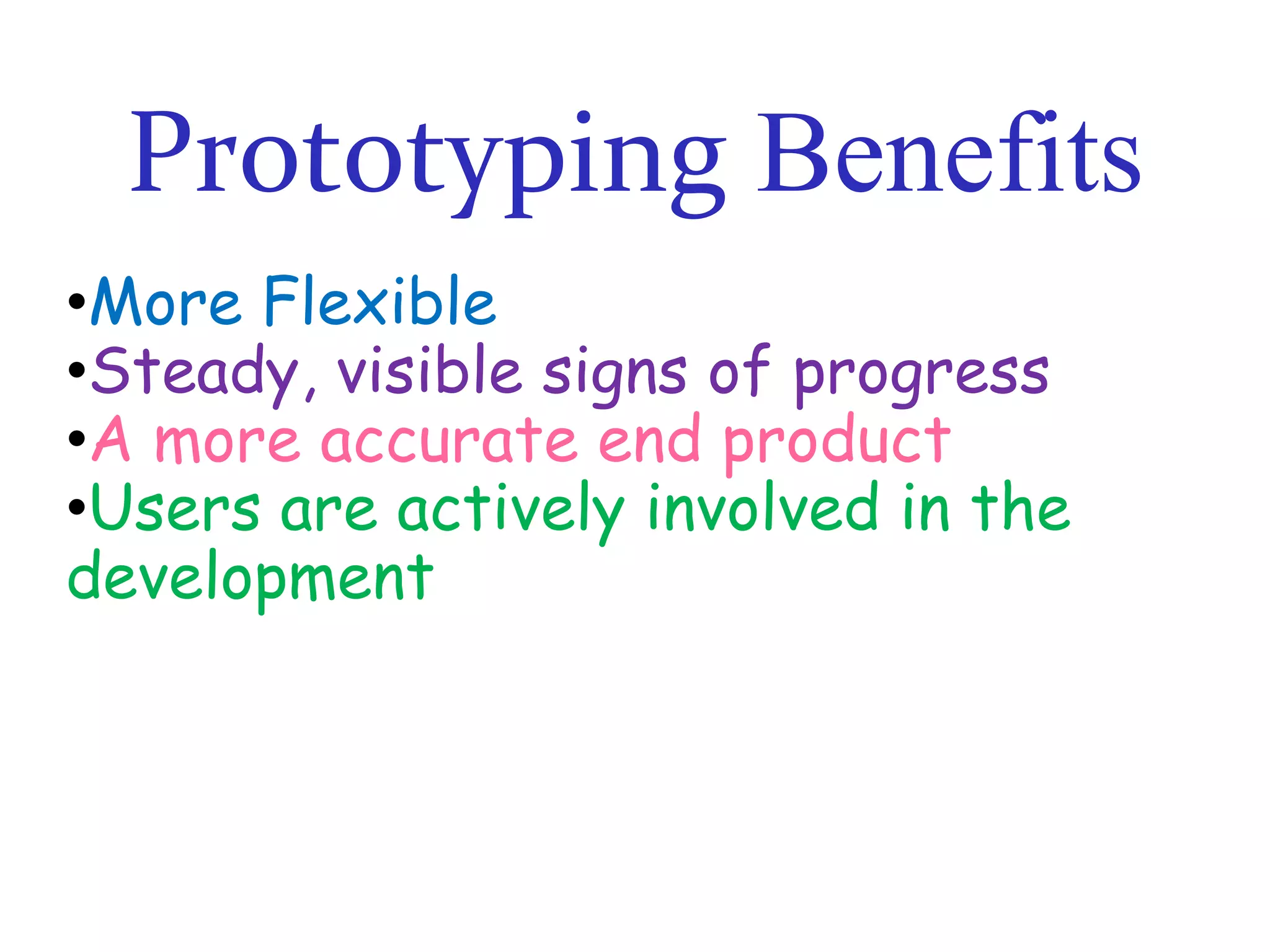 Prototyping Benefits
•More Flexible
•Steady, visible signs of progress
•A more accurate end product
•Users are actively involved in the
development

 
