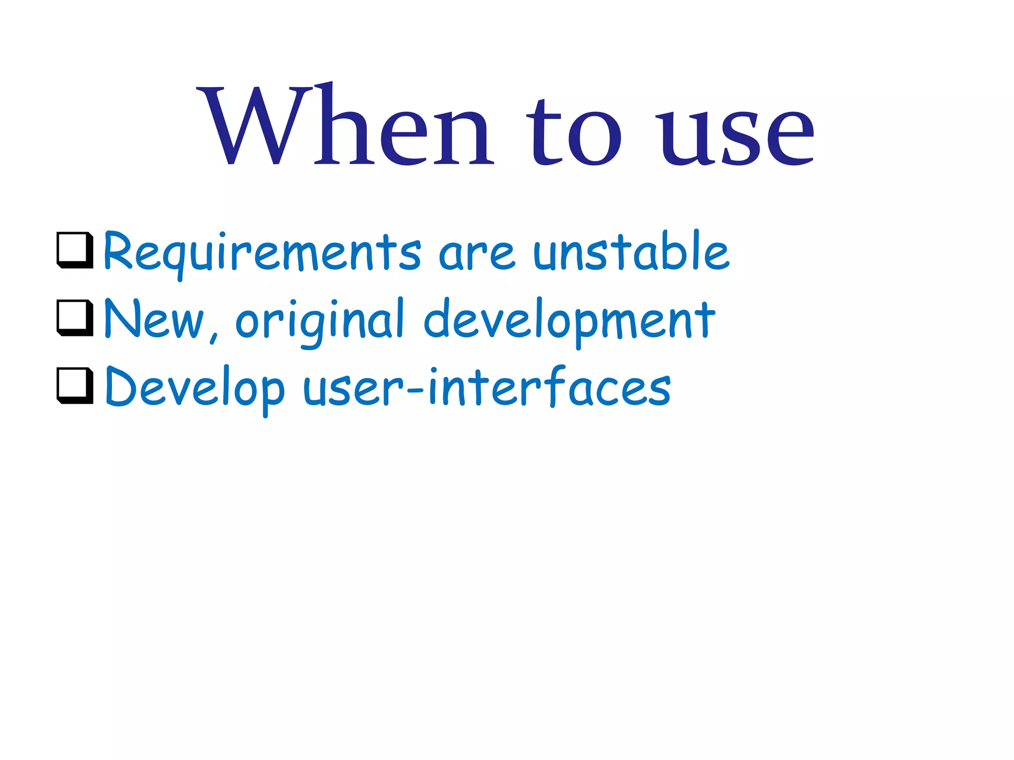 When to use
Requirements are unstable
New, original development
Develop user-interfaces

 
