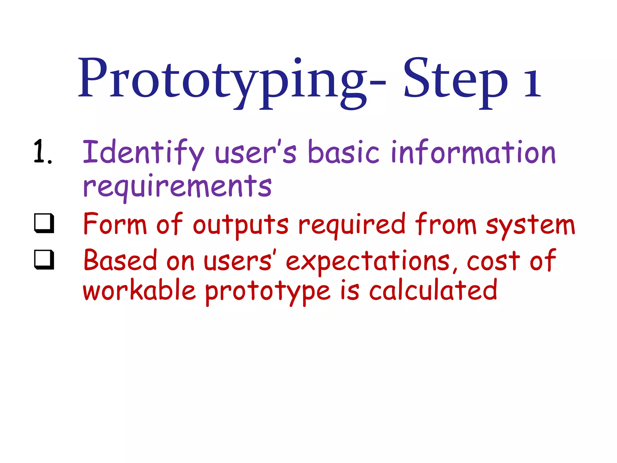 Prototyping- Step 1
1. Identify user’s basic information
requirements

 Form of outputs required from system
 Based on users’ expectations, cost of
workable prototype is calculated

 