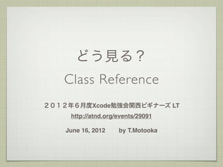 どう見る？
   Class Reference
２０１２年６月度Xcode勉強会関西ビギナーズ LT
     http://atnd.org/events/29091

    June 16, 2012    by T.Motooka
 
