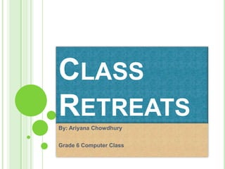 Class Retreats By: AriyanaChowdhury Grade 6 Computer Class 