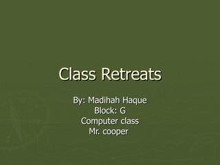 Class Retreats By: Madihah Haque Block: G Computer class Mr. cooper  