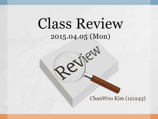 Class Review
2015.04.05 (Mon)
ChanWoo Kim (121243)
 