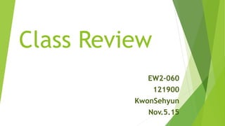 Class Review
EW2-060
121900
KwonSehyun
Nov.5.15
 