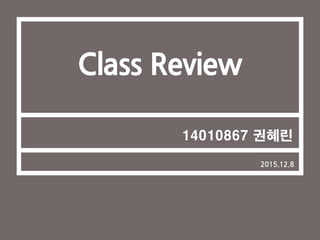 1
Class Review
2015.12.8
14010867 권혜린
 