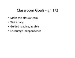 Classroom	
  Goals	
  -­‐	
  gr.	
  1/2	
  
•    Make	
  this	
  class	
  a	
  team	
  
•    Write	
  daily	
  
•    Guided	
  reading,	
  as	
  able	
  
•    Encourage	
  independence	
  
 