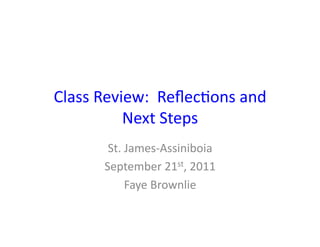 Class	
  Review:	
  	
  Reﬂec.ons	
  and	
  
             Next	
  Steps	
  
           St.	
  James-­‐Assiniboia	
  
          September	
  21st,	
  2011	
  
                  Faye	
  Brownlie	
  
 
