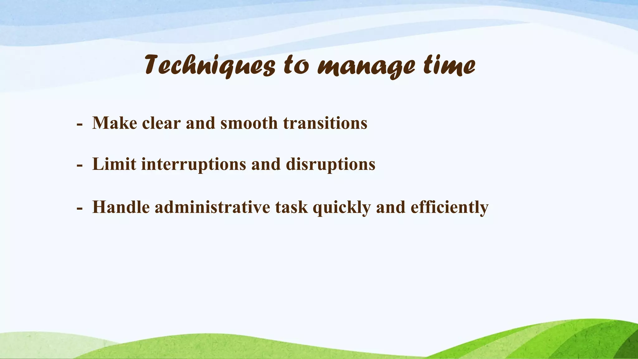 Techniques to manage time
- Make clear and smooth transitions
- Limit interruptions and disruptions
- Handle administrative task quickly and efficiently

 