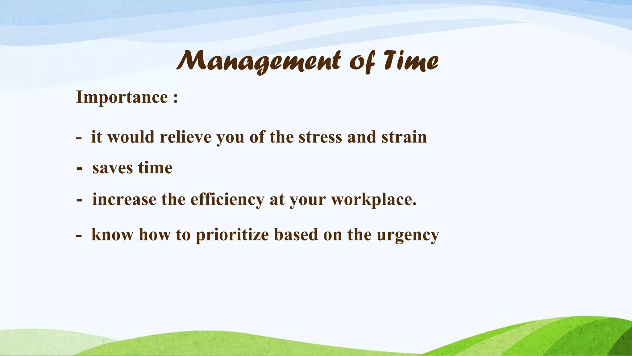 Management of Time
Importance :
- it would relieve you of the stress and strain
- saves time
- increase the efficiency at your workplace.
- know how to prioritize based on the urgency

 