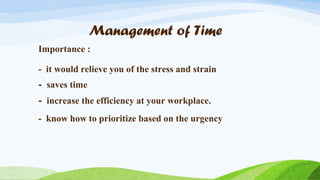 Management of Time
Importance :
- it would relieve you of the stress and strain
- saves time
- increase the efficiency at your workplace.
- know how to prioritize based on the urgency

 